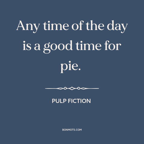 A quote from Pulp Fiction about pie: “Any time of the day is a good time for pie.”