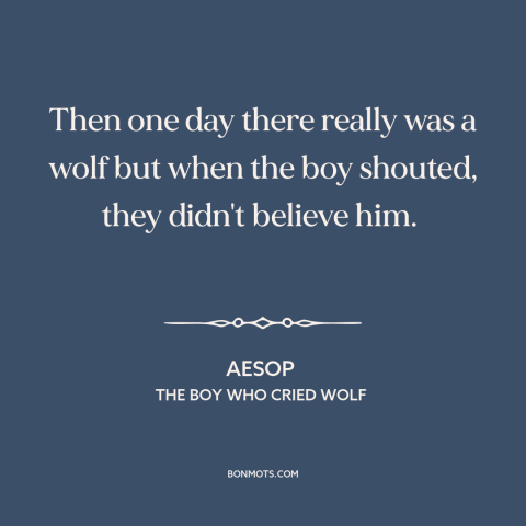 A quote by Aesop about false alarms: “Then one day there really was a wolf but when the boy shouted, they didn't believe…”