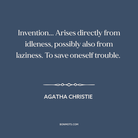A quote by Agatha Christie about creativity: “Invention... Arises directly from idleness, possibly also from laziness.”