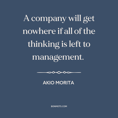 A quote by Akio Morita about running a business: “A company will get nowhere if all of the thinking is left to management.”