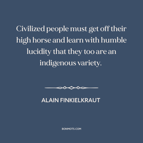 A quote by Alain Finkielkraut about ethnocentrism: “Civilized people must get off their high horse and learn with…”
