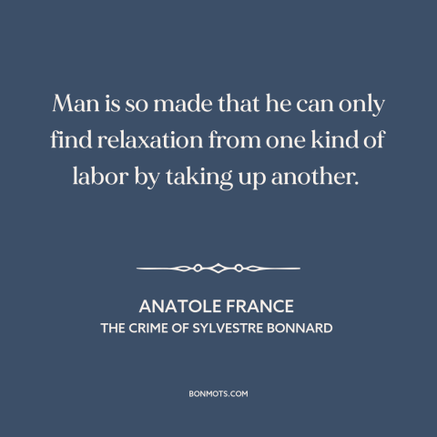 A quote by Anatole France about leisure: “Man is so made that he can only find relaxation from one kind of labor…”