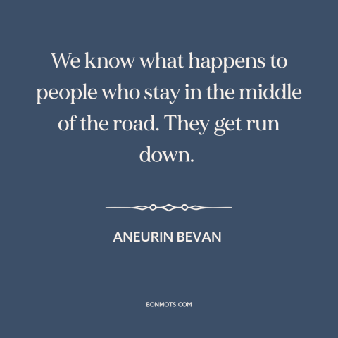 A quote by Aneurin Bevan about the political center: “We know what happens to people who stay in the middle of the road.”