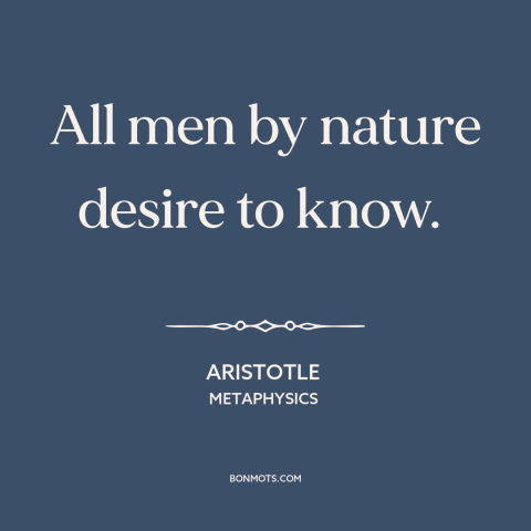 A quote by Aristotle about curiosity: “All men by nature desire to know.”