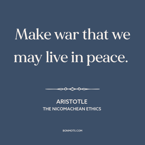A quote by Aristotle about war and peace: “Make war that we may live in peace.”