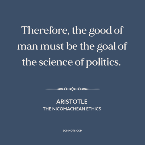 A quote by Aristotle about political science: “Therefore, the good of man must be the goal of the science of politics.”