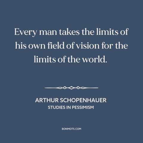 A quote by Arthur Schopenhauer about myopia: “Every man takes the limits of his own field of vision for the limits…”