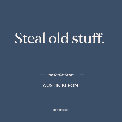 A quote by Austin Kleon about borrowing and creativity: “Steal old stuff.”