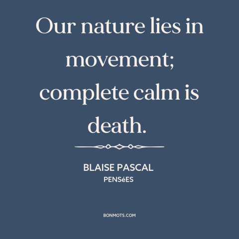 A quote by Blaise Pascal about stillness: “Our nature lies in movement; complete calm is death.”