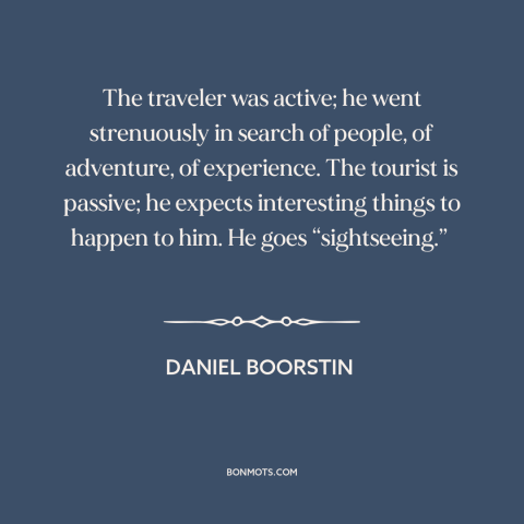 A quote by Daniel Boorstin about travel: “The traveler was active; he went strenuously in search of people, of adventure…”