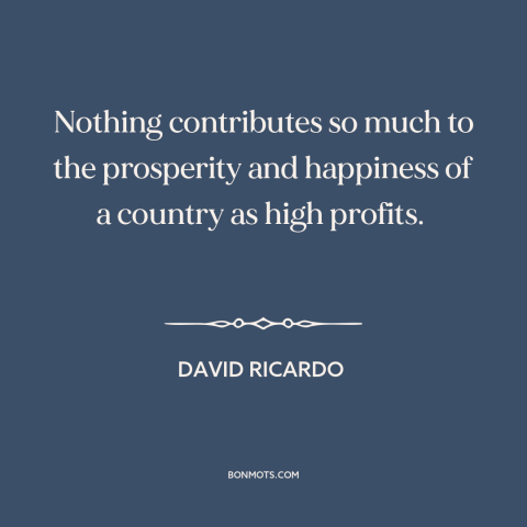A quote by David Ricardo about profits: “Nothing contributes so much to the prosperity and happiness of a country as high…”
