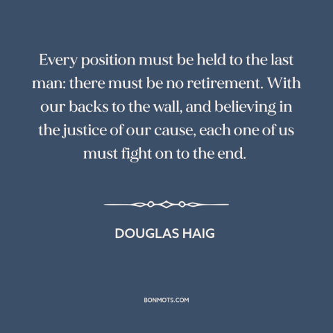 A quote by Douglas Haig about world war i: “Every position must be held to the last man: there must be no retirement.”