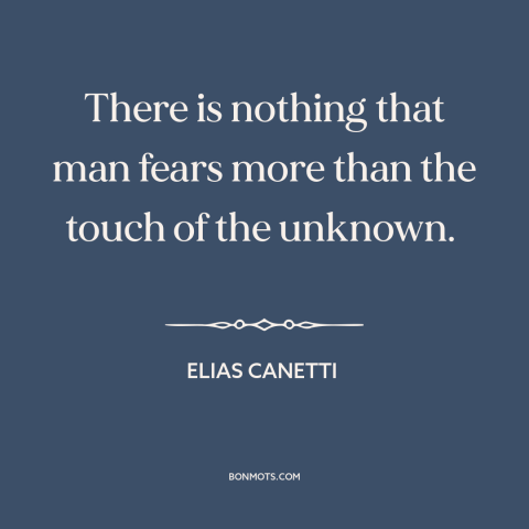 A quote by Elias Canetti about the unknown: “There is nothing that man fears more than the touch of the unknown.”