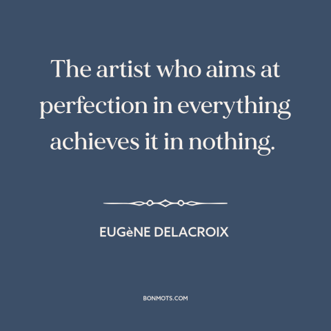 A quote by Eugène Delacroix about perfectionism: “The artist who aims at perfection in everything achieves it in nothing.”