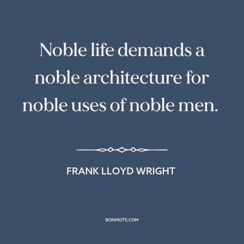 A quote by Frank Lloyd Wright about architecture: “Noble life demands a noble architecture for noble uses of noble men.”