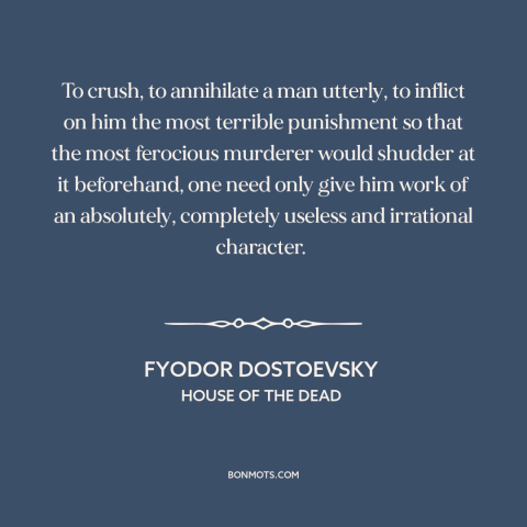 A quote by Fyodor Dostoevsky about alienating work: “To crush, to annihilate a man utterly, to inflict on him the most…”