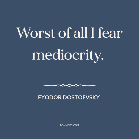 A quote by Fyodor Dostoevsky about fear: “Worst of all I fear mediocrity.”