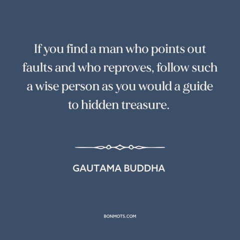 A quote from The Dhammapada about self-improvement: “If you find a man who points out faults and who reproves, follow such…”