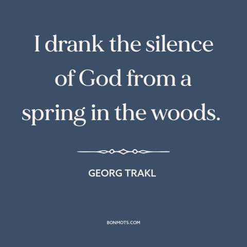 A quote by Georg Trakl about silence: “I drank the silence of God from a spring in the woods.”
