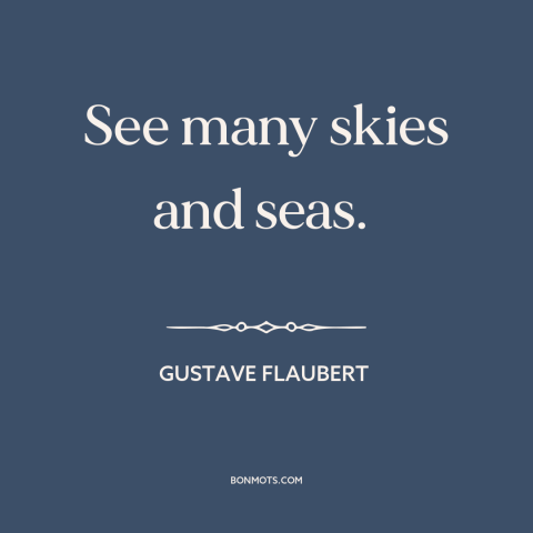 A quote by Gustave Flaubert about broadening one's horizons: “See many skies and seas.”