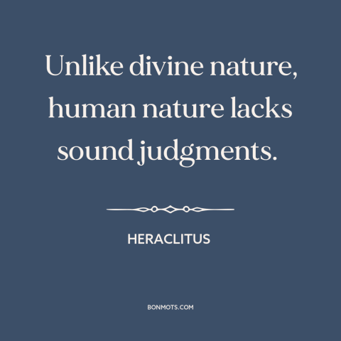A quote by Heraclitus about god and man: “Unlike divine nature, human nature lacks sound judgments.”