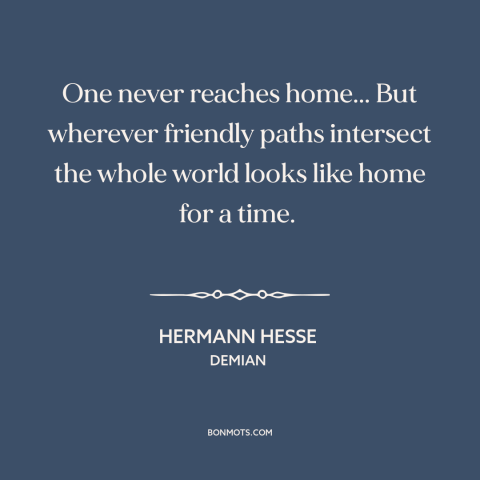A quote by Hermann Hesse about home: “One never reaches home... But wherever friendly paths intersect the whole world looks…”