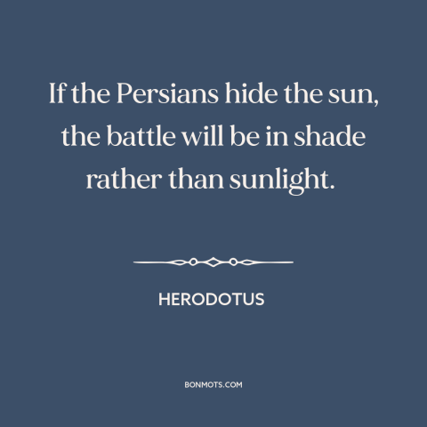 A quote by Herodotus about battle of thermopylae: “If the Persians hide the sun, the battle will be in shade rather than…”