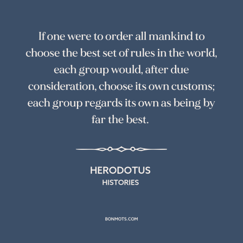A quote by Herodotus about ethnocentrism: “If one were to order all mankind to choose the best set of rules…”