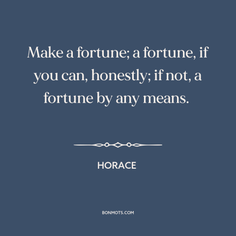 A quote by Horace about making money: “Make a fortune; a fortune, if you can, honestly; if not, a fortune by”