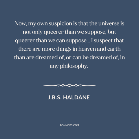 A quote by J.B.S. Haldane about nature of the universe: “Now, my own suspicion is that the universe is not only queerer…”