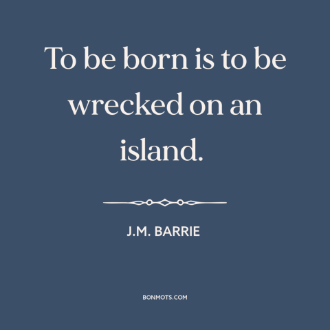 A quote by J.M. Barrie about the human condition: “To be born is to be wrecked on an island.”