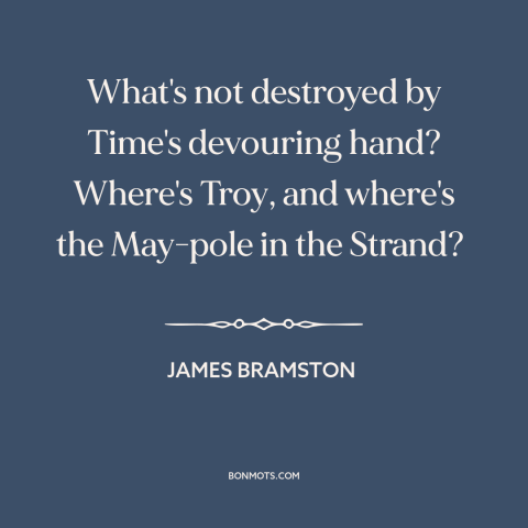 A quote by James Bramston about effects of time: “What's not destroyed by Time's devouring hand? Where's Troy, and…”