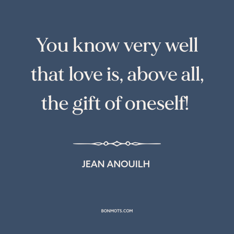 A quote by Jean Anouilh about nature of love: “You know very well that love is, above all, the gift of oneself!”