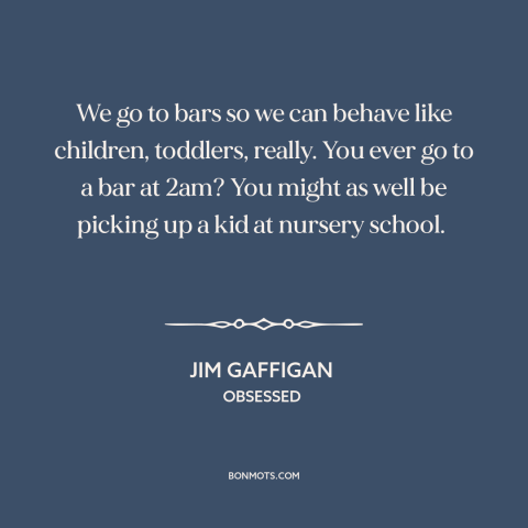 A quote by Jim Gaffigan about bars: “We go to bars so we can behave like children, toddlers, really. You ever…”