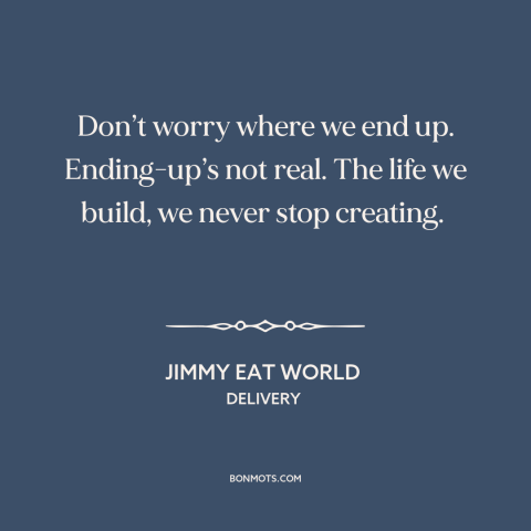 A quote by Jimmy Eat World about journey vs. destination: “Don’t worry where we end up. Ending-up’s not real. The life…”