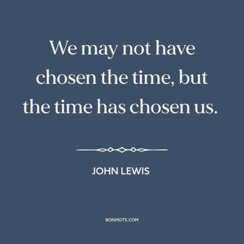 A quote by John Lewis about fate: “We may not have chosen the time, but the time has chosen us.”