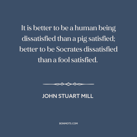 A quote by John Stuart Mill about man and animals: “It is better to be a human being dissatisfied than a pig satisfied;…”