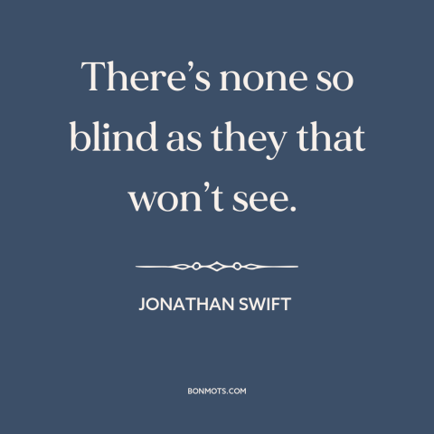 A quote by Jonathan Swift about willful ignorance: “There’s none so blind as they that won’t see.”