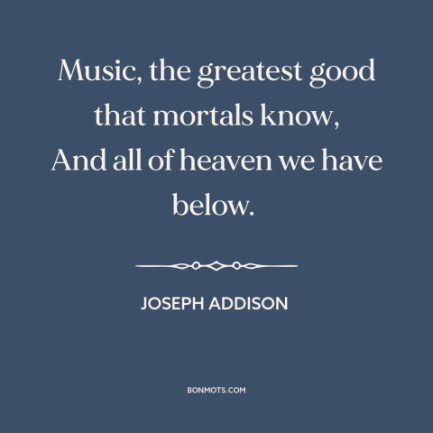 A quote by Joseph Addison about music: “Music, the greatest good that mortals know, And all of heaven we have below.”
