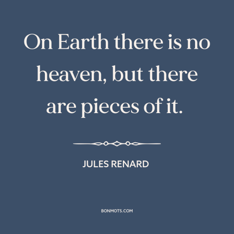 A quote by Jules Renard about heaven and earth: “On Earth there is no heaven, but there are pieces of it.”