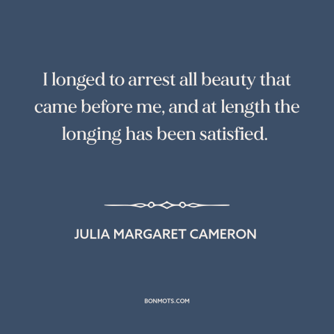 A quote by Julia Margaret Cameron about photography: “I longed to arrest all beauty that came before me, and at length the…”