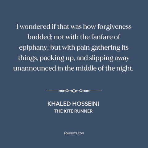 A quote by Khaled Hosseini about forgiveness: “I wondered if that was how forgiveness budded; not with the fanfare of…”