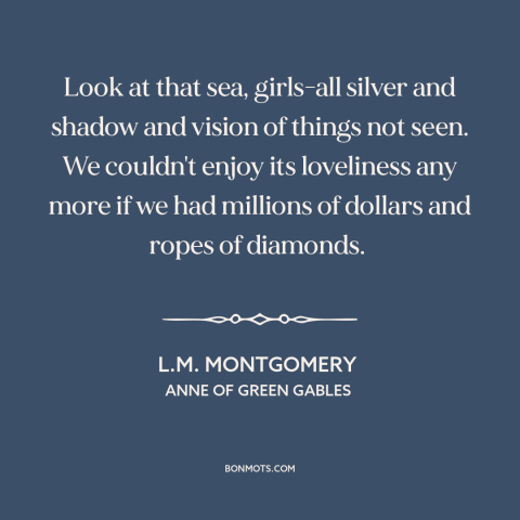 A quote by L.M. Montgomery about ocean and sea: “Look at that sea, girls-all silver and shadow and vision of things not…”