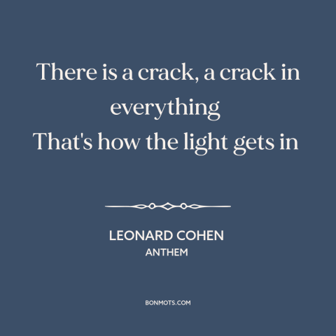 A quote by Leonard Cohen about healing: “There is a crack, a crack in everything That's how the light gets in…”