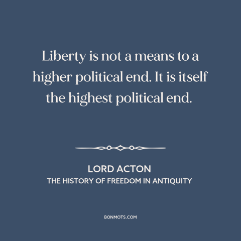 A quote by Lord Acton about freedom: “Liberty is not a means to a higher political end. It is itself the highest political…”