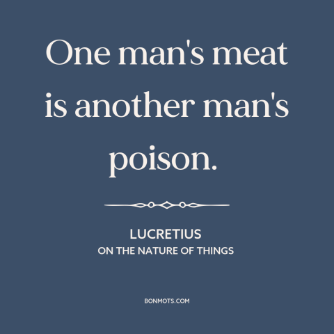 A quote by Lucretius about preferences: “One man's meat is another man's poison.”