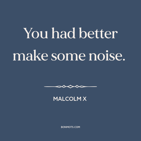 A quote by Malcolm X about standing up for what's right: “You had better make some noise.”