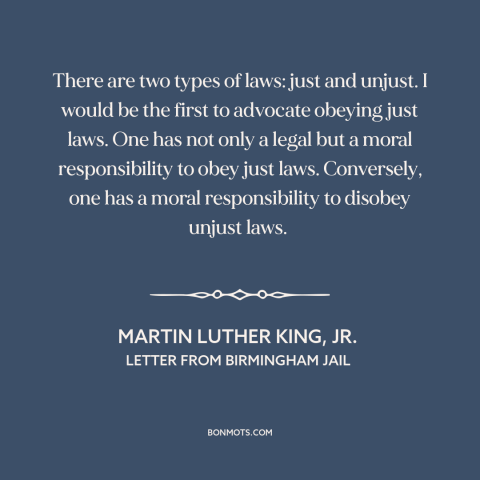 A quote by Martin Luther King, Jr. about civil disobedience: “There are two types of laws: just and unjust. I would be the…”