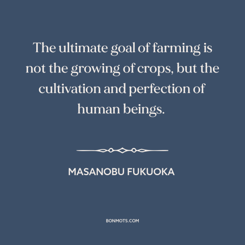 A quote by Masanobu Fukuoka about farming: “The ultimate goal of farming is not the growing of crops, but the cultivation…”