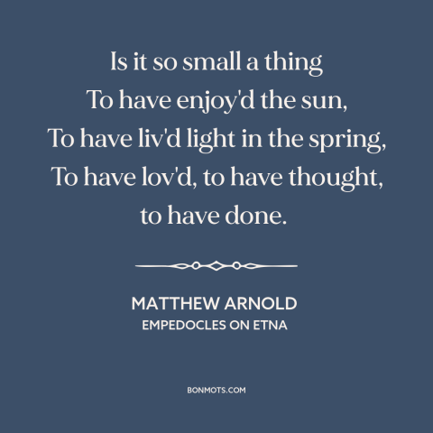 A quote by Matthew Arnold about living life to the fullest: “Is it so small a thing To have enjoy'd the sun, To have liv'd…”
